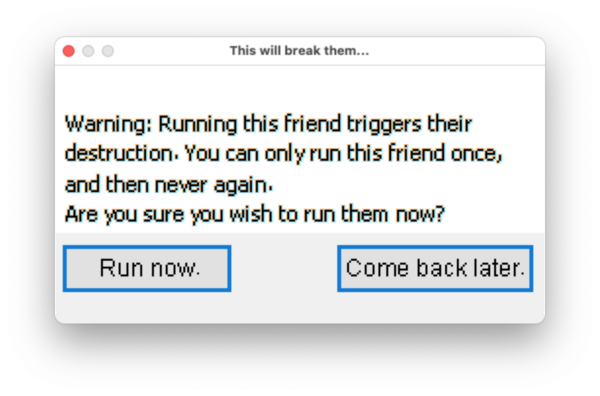 The dialogue box that shows on first running Nathalie Lawhead's RUNONCE. It reads: "Warning: Running this friend triggers their destruction. You can only run this friend once and then never again. Are you sure you wish to run them now?"